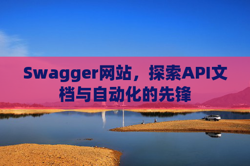 Swagger网站,探索API文档与自动化的先锋